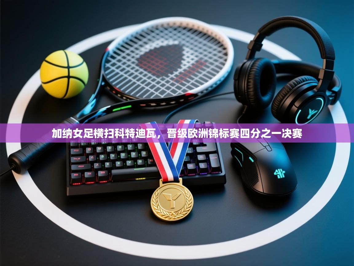 加纳女足横扫科特迪瓦，晋级欧洲锦标赛四分之一决赛