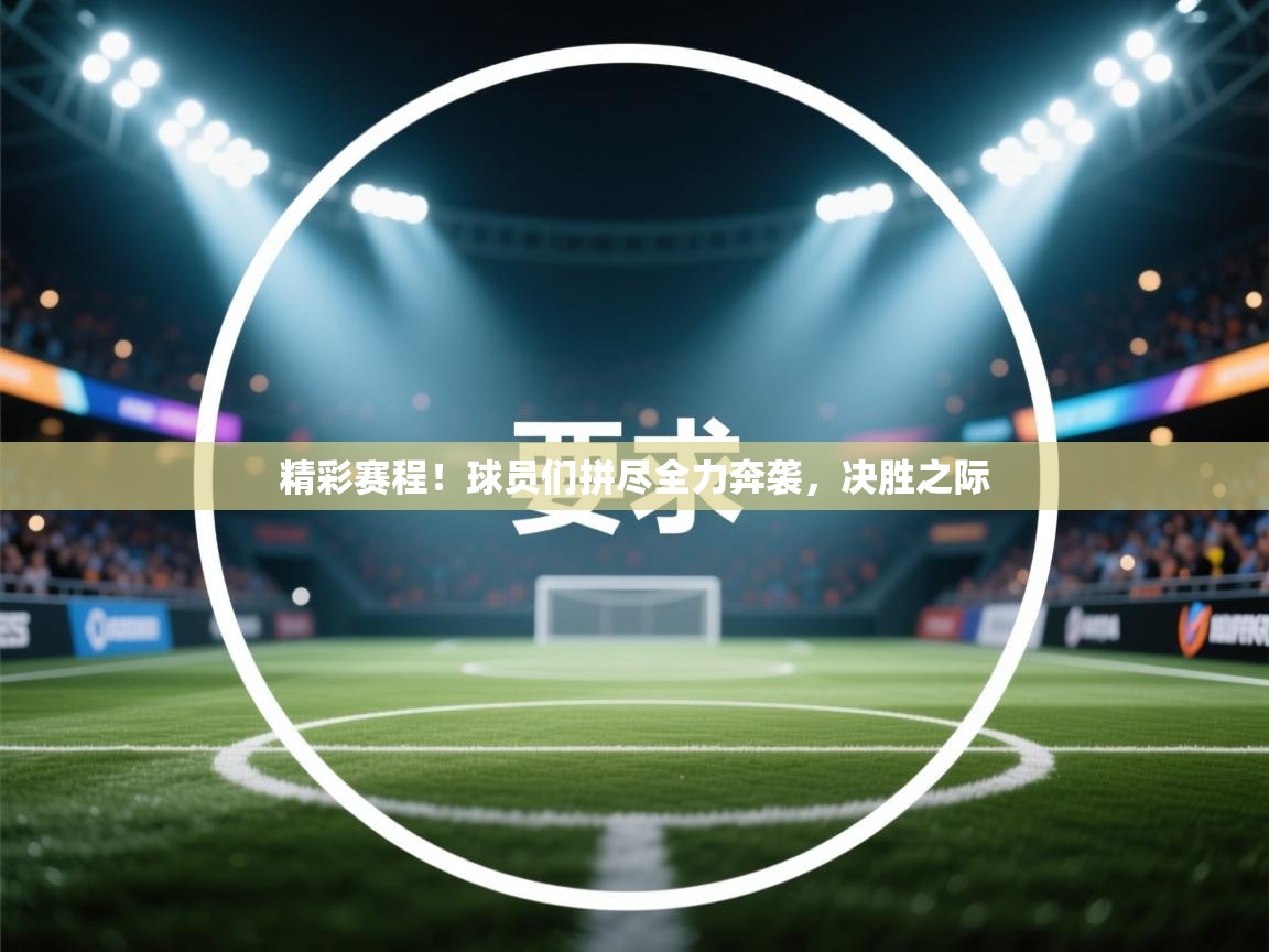 精彩赛程！球员们拼尽全力奔袭，决胜之际