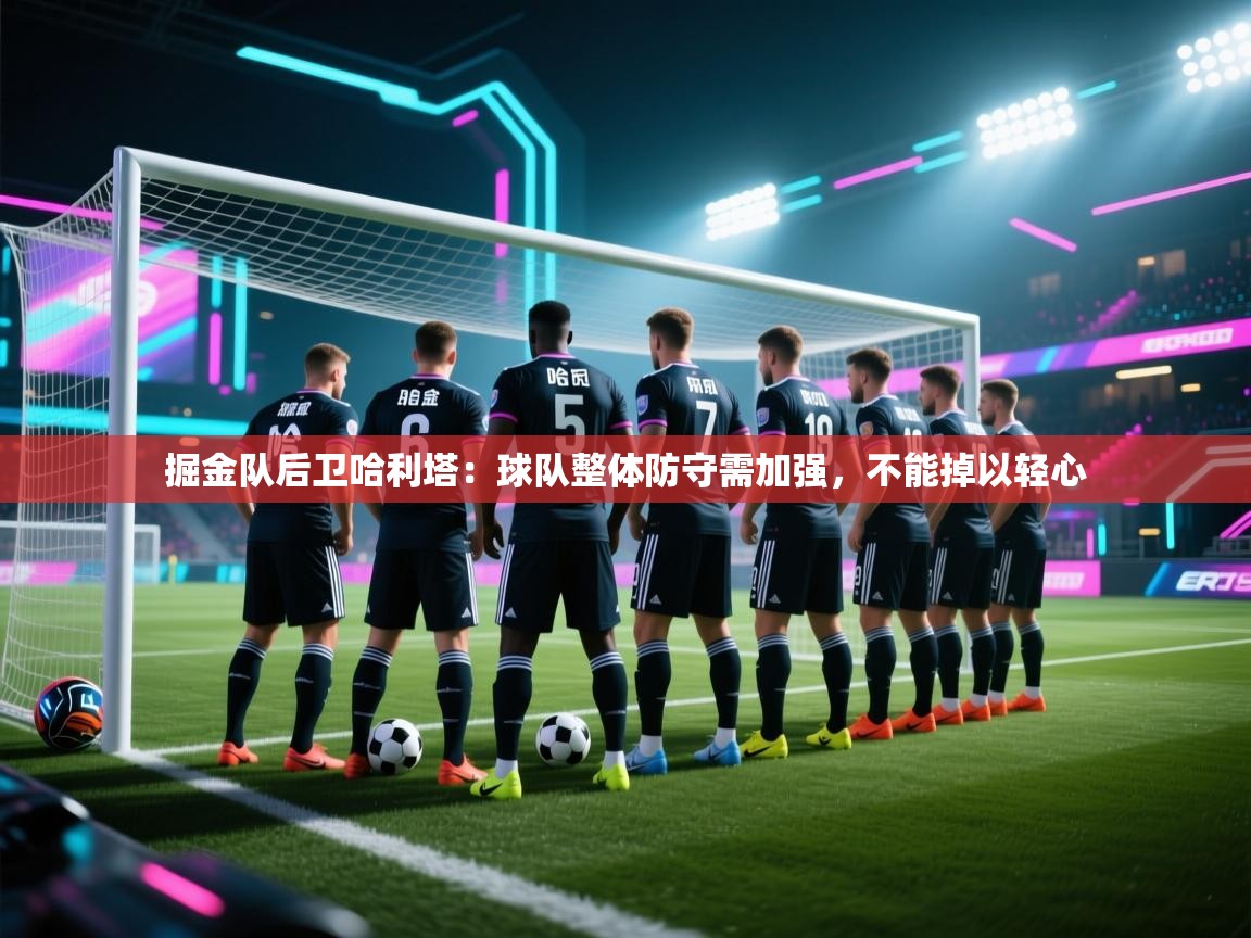 掘金队后卫哈利塔：球队整体防守需加强，不能掉以轻心