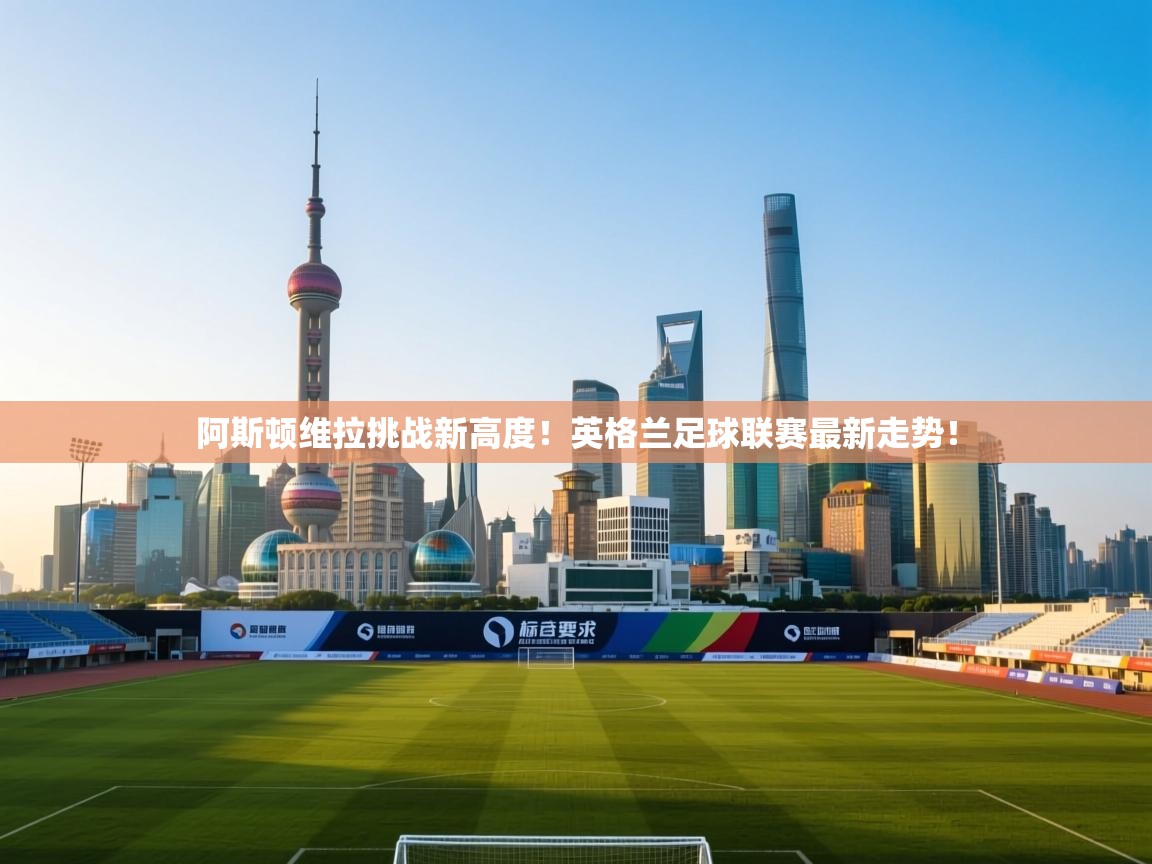 阿斯顿维拉挑战新高度！英格兰足球联赛最新走势！