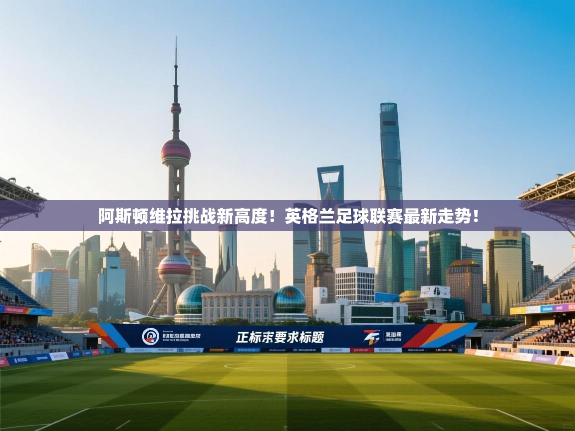 阿斯顿维拉挑战新高度！英格兰足球联赛最新走势！  第2张